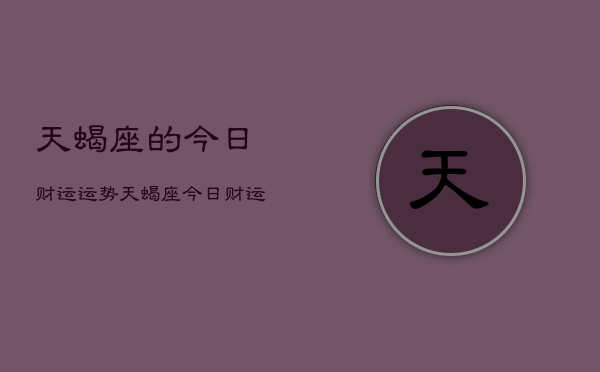 天蝎座的今日财运运势,天蝎座今日财运运势详解 天蝎座的今日财运运势,天蝎座今日财运运势详解