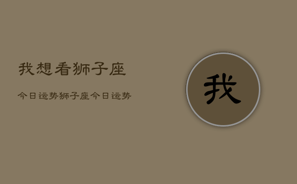 我想看狮子座今日运势，狮子座今日运势查询