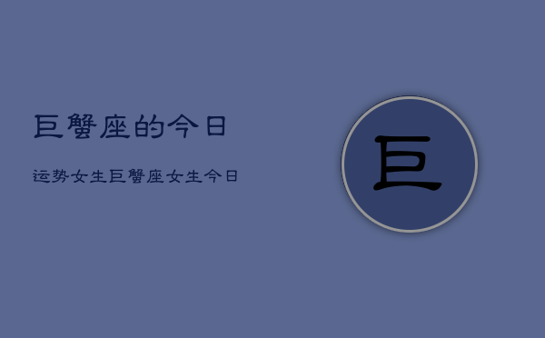 巨蟹座的今日运势女生,巨蟹座女生今日运势详解 巨蟹座的今日运势女生,巨蟹座女生今日运势详解