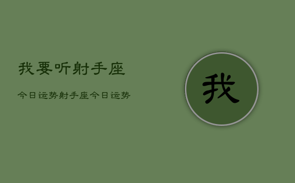 我要听射手座今日运势,射手座今日运势查询 我要听射手座今日运势,射手座今日运势查询