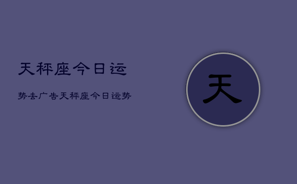 天秤座今日运势去广告，天秤座今日运势查询