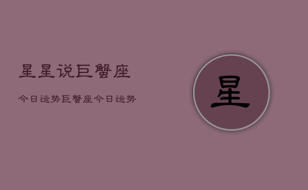 星星说巨蟹座今日运势，巨蟹座今日运势查询