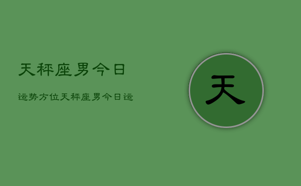 天秤座男今日运势方位，天秤座男今日运势查询