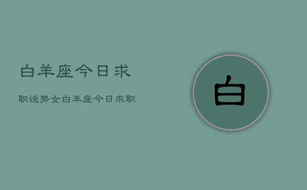 白羊座今日求职运势女，白羊座今日求职运势女性