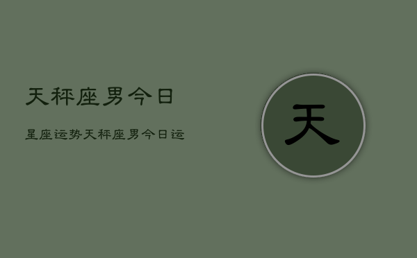 天秤座男今日星座运势，天秤座男今日运势查询