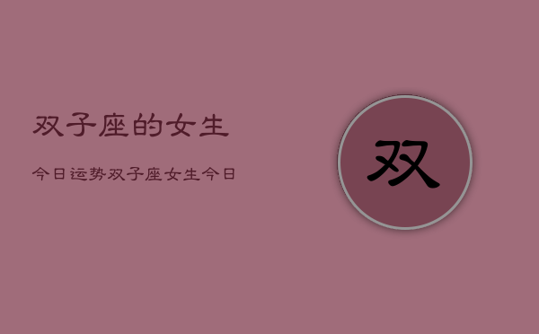 双子座的女生今日运势，双子座女生今日运势查询