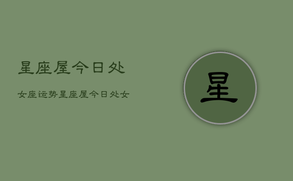 星座屋今日处女座运势，星座屋今日处女座运势查询