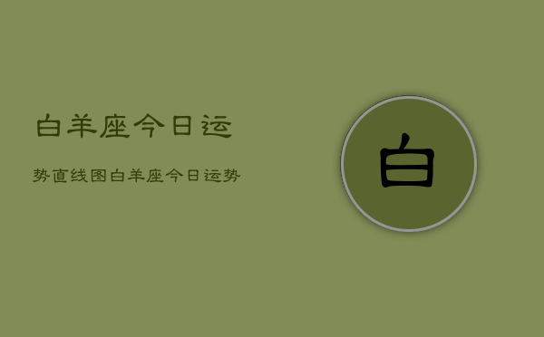 白羊座今日运势直线图,白羊座今日运势 白羊座今日运势直线图,白羊座今日运势