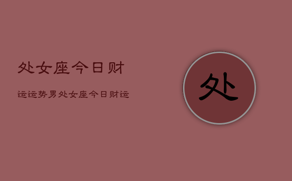 处女座今日财运运势男，处女座今日财运运势男性