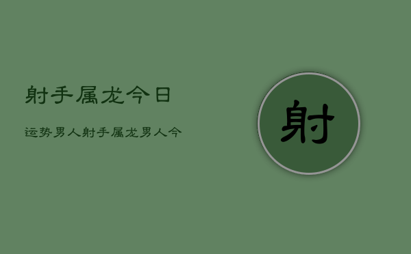 射手属龙今日运势男人，射手属龙男人今日运势
