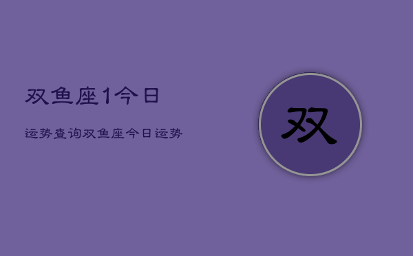 双鱼座1今日运势查询，双鱼座今日运势占卜查询