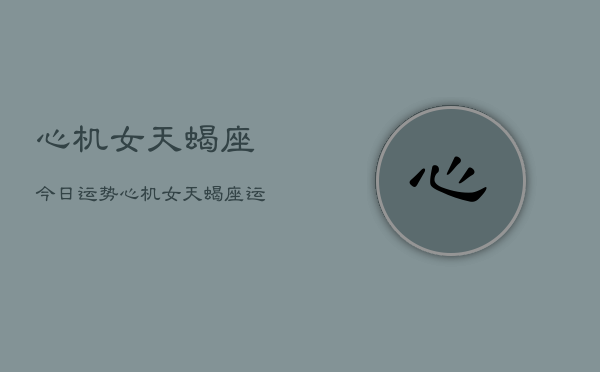 心机女天蝎座今日运势,心机女天蝎座运势占卜 心机女天蝎座今日运势,心机女天蝎座运势占卜