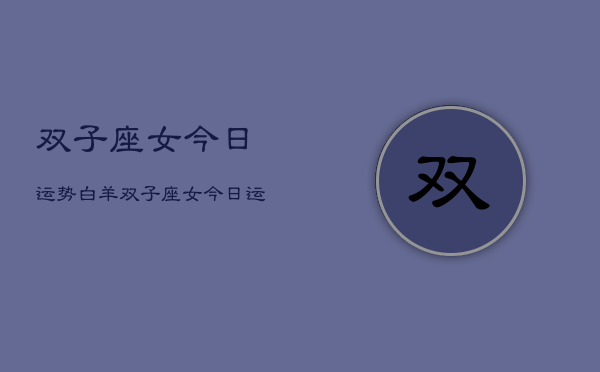 双子座女今日运势白羊，双子座女今日运势与白羊关系