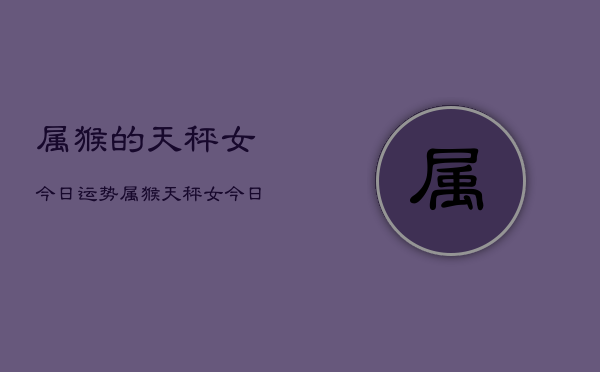 属猴的天秤女今日运势，属猴天秤女今日运势详解