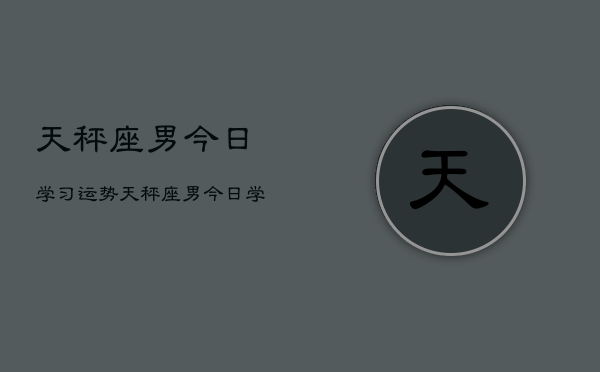 天秤座男今日学习运势,天秤座男今日学习运势如何 天秤座男今日学习运势,天秤座男今日学习运势如何