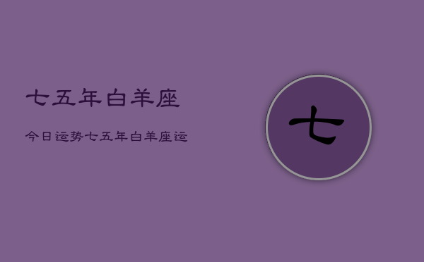 七五年白羊座今日运势,七五年白羊座运势今日查询 七五年白羊座今日运势,七五年白羊座运势今日查询