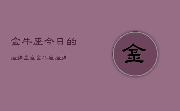 金牛座今日的运势星座，金牛座运势