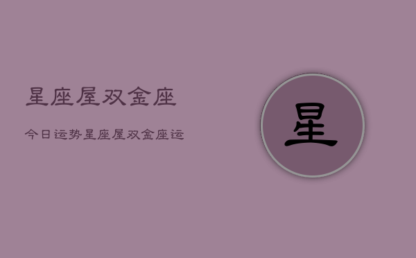 星座屋双金座今日运势,星座屋双金座运势 星座屋双金座今日运势,星座屋双金座运势