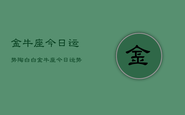 金牛座今日运势陶白白，金牛座今日运势详解