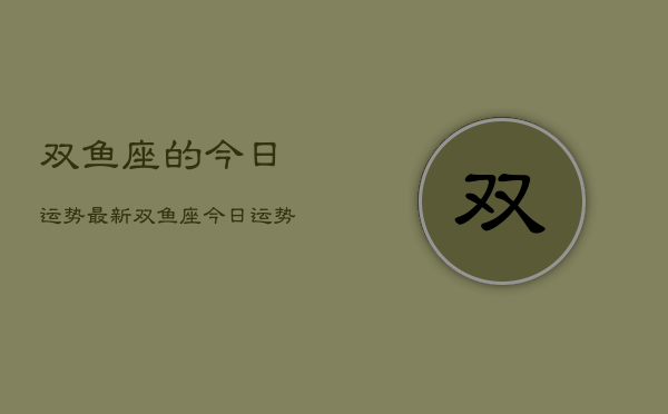 双鱼座的今日运势最新，双鱼座今日运势占卜