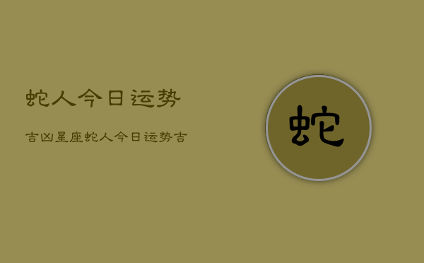 蛇人今日运势吉凶星座，蛇人今日运势吉凶星座查询