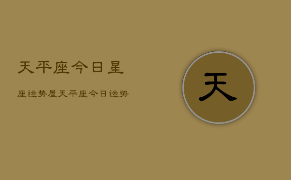 天平座今日星座运势屋，天平座今日运势查询