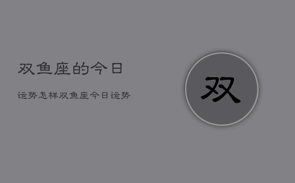 双鱼座的今日运势怎样，双鱼座今日运势占卜