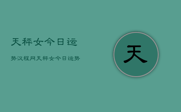 天秤女今日运势汉程网，天秤女今日运势查询