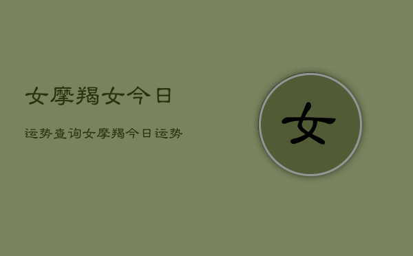 女摩羯女今日运势查询,女摩羯今日运势占卜查询 女摩羯女今日运势查询,女摩羯今日运势占卜查询