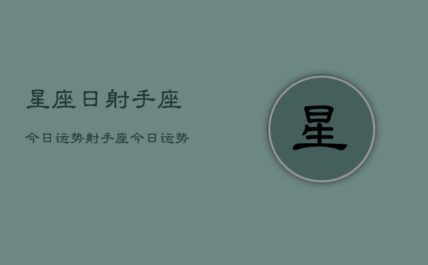 星座日射手座今日运势,射手座今日运势查询 星座日射手座今日运势,射手座今日运势查询