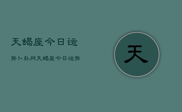 天蝎座今日运势卜卦网，天蝎座今日运势查询