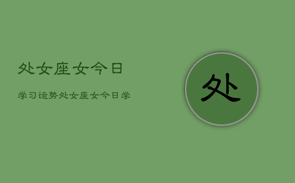 处女座女今日学习运势，处女座女今日学习运势