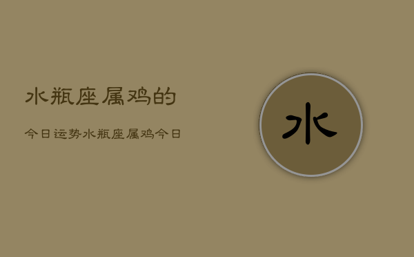 水瓶座属鸡的今日运势，水瓶座属鸡今日运势详解