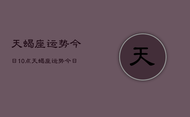 天蝎座运势今日10点，天蝎座运势今日10点查询