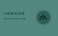 水瓶座的恋爱运势今日，水瓶座今日恋爱运势