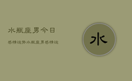 水瓶座男今日感情运势，水瓶座男感情运势今日