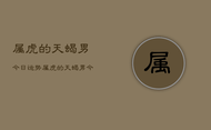 属虎的天蝎男今日运势，属虎的天蝎男今日运势详解