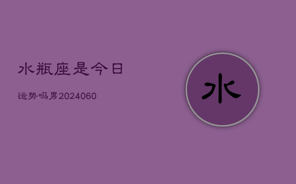 水瓶座是今日运势吗男(20240605)