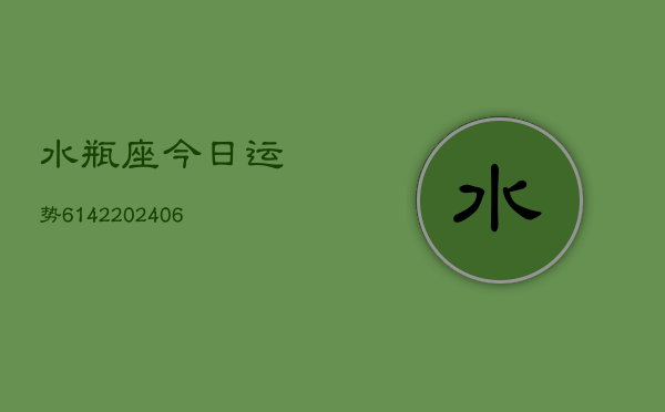 水瓶座今日运势6142(20240605) 水瓶座今日运势6142(20240605)
