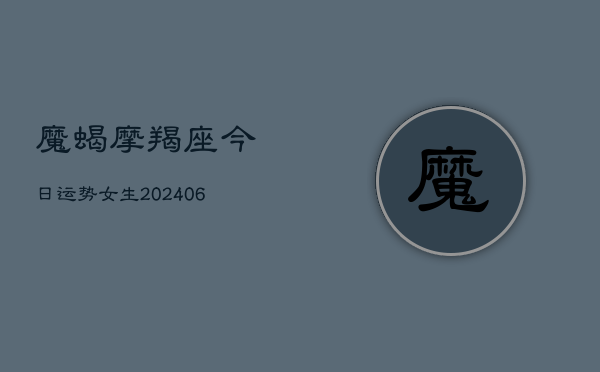 魔蝎摩羯座今日运势女生(20240605) 魔蝎摩羯座今日运势女生(20240605)