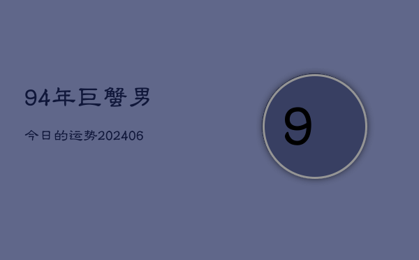 94年巨蟹男今日的运势(20240605) 94年巨蟹男今日的运势(20240605)