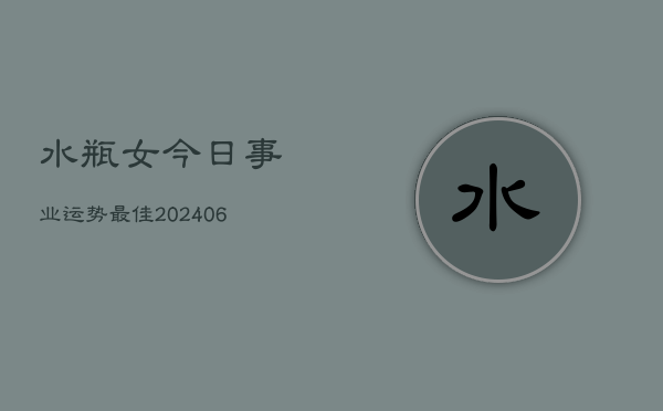 水瓶女今日事业运势最佳(20240605)