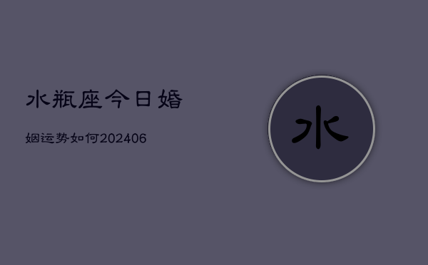 水瓶座今日婚姻运势如何(20240605) 水瓶座今日婚姻运势如何(20240605)