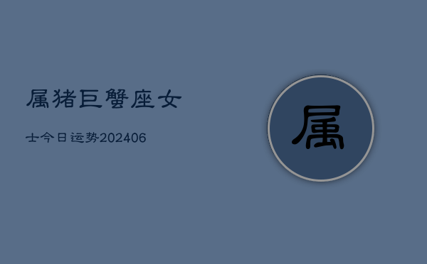 属猪巨蟹座女士今日运势(20240605) 属猪巨蟹座女士今日运势(20240605)