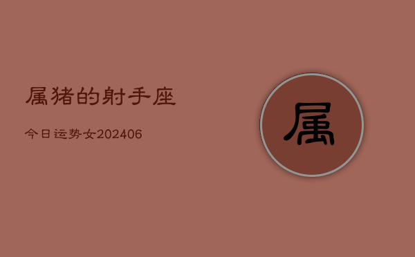 属猪的射手座今日运势女(20240605) 属猪的射手座今日运势女(20240605)